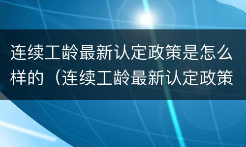 连续工龄最新认定政策是怎么样的（连续工龄最新认定政策是怎么样的呢）