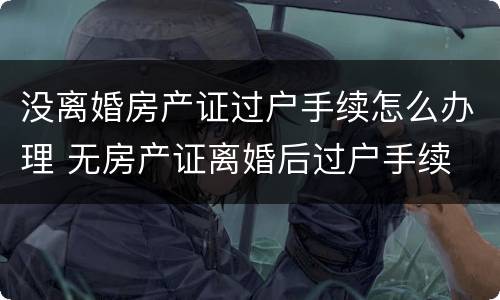 没离婚房产证过户手续怎么办理 无房产证离婚后过户手续