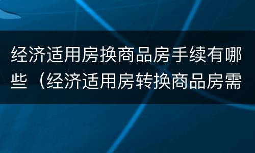 经济适用房换商品房手续有哪些（经济适用房转换商品房需要什么）