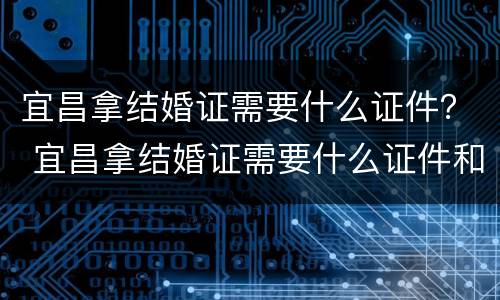 宜昌拿结婚证需要什么证件？ 宜昌拿结婚证需要什么证件和手续