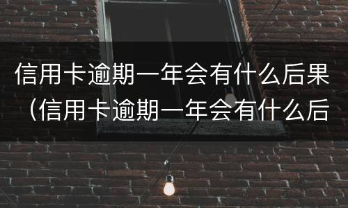 信用卡逾期一年会有什么后果（信用卡逾期一年会有什么后果吗）