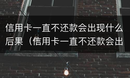 信用卡一直不还款会出现什么后果（信用卡一直不还款会出现什么后果呢）