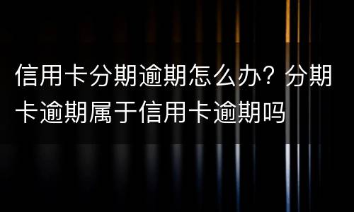 信用卡分期逾期怎么办? 分期卡逾期属于信用卡逾期吗