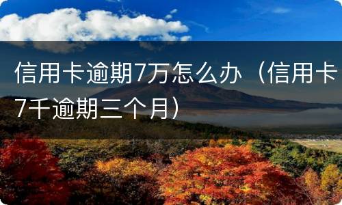 信用卡逾期7万怎么办（信用卡7千逾期三个月）