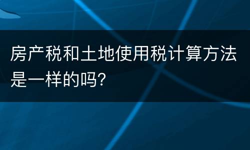 房产税和土地使用税计算方法是一样的吗？