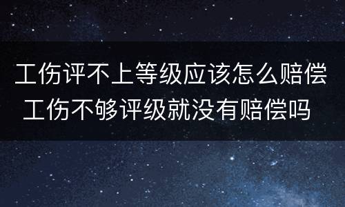 工伤评不上等级应该怎么赔偿 工伤不够评级就没有赔偿吗