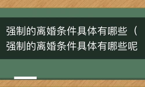 强制的离婚条件具体有哪些（强制的离婚条件具体有哪些呢）