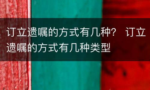 订立遗嘱的方式有几种？ 订立遗嘱的方式有几种类型