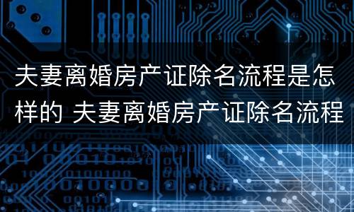 夫妻离婚房产证除名流程是怎样的 夫妻离婚房产证除名流程是怎样的图片