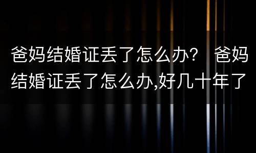 爸妈结婚证丢了怎么办？ 爸妈结婚证丢了怎么办,好几十年了