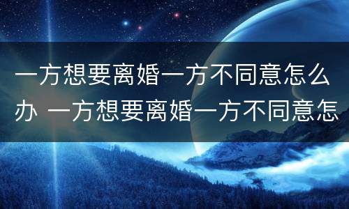 一方想要离婚一方不同意怎么办 一方想要离婚一方不同意怎么办呢