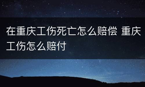 在重庆工伤死亡怎么赔偿 重庆工伤怎么赔付