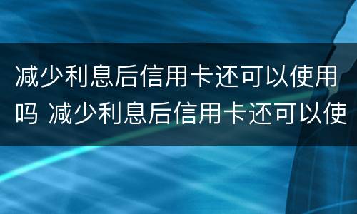 减少利息后信用卡还可以使用吗 减少利息后信用卡还可以使用吗现在