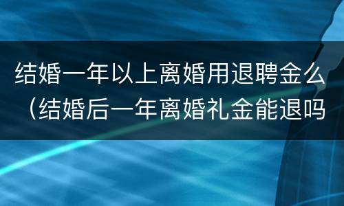 结婚一年以上离婚用退聘金么（结婚后一年离婚礼金能退吗）