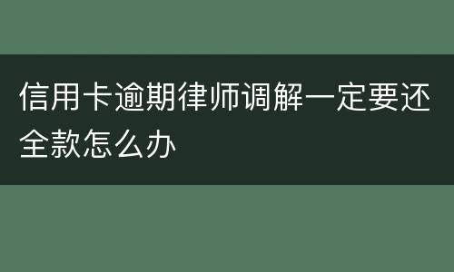 信用卡逾期律师调解一定要还全款怎么办