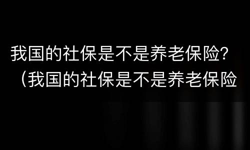 我国的社保是不是养老保险？（我国的社保是不是养老保险的一部分）