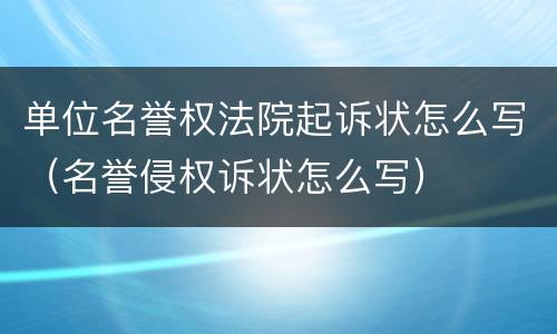 单位名誉权法院起诉状怎么写（名誉侵权诉状怎么写）