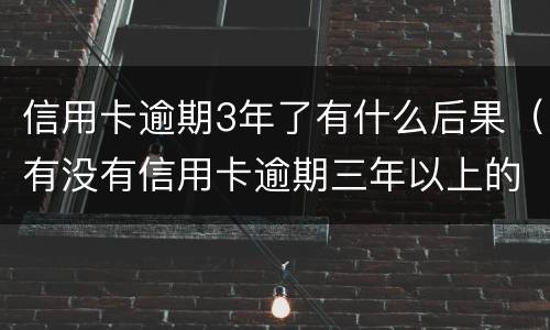 信用卡逾期3年了有什么后果（有没有信用卡逾期三年以上的）