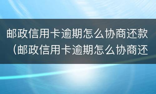 邮政信用卡逾期怎么协商还款（邮政信用卡逾期怎么协商还款电话）