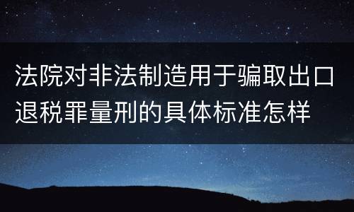 法院对非法制造用于骗取出口退税罪量刑的具体标准怎样