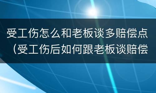 受工伤怎么和老板谈多赔偿点（受工伤后如何跟老板谈赔偿?）