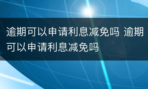 逾期可以申请利息减免吗 逾期可以申请利息减免吗