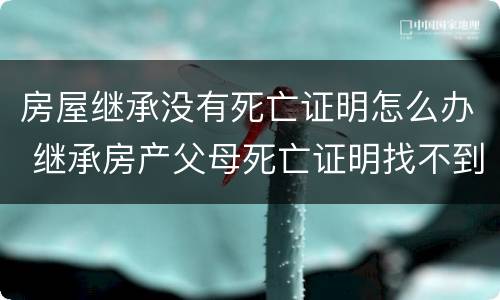 房屋继承没有死亡证明怎么办 继承房产父母死亡证明找不到了