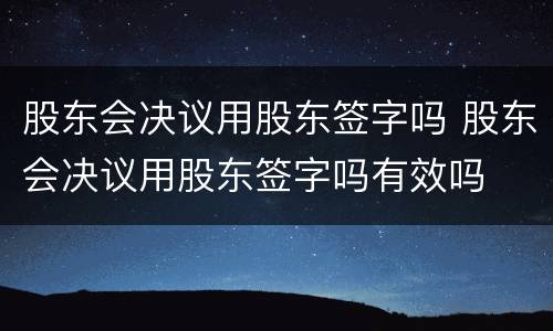 股东会决议用股东签字吗 股东会决议用股东签字吗有效吗