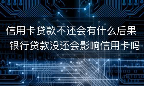 信用卡贷款不还会有什么后果 银行贷款没还会影响信用卡吗