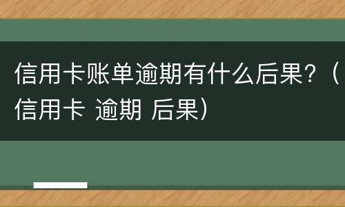 信用卡账单逾期有什么后果?（信用卡 逾期 后果）