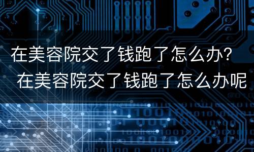 在美容院交了钱跑了怎么办？ 在美容院交了钱跑了怎么办呢