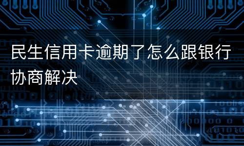 民生信用卡逾期了怎么跟银行协商解决