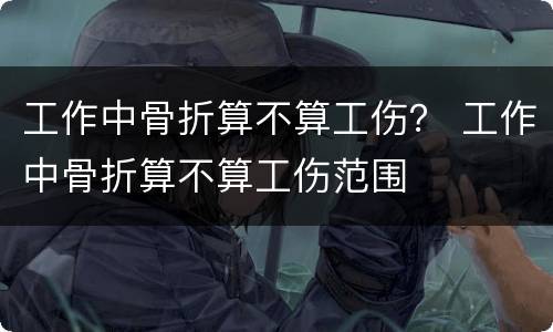 工作中骨折算不算工伤？ 工作中骨折算不算工伤范围