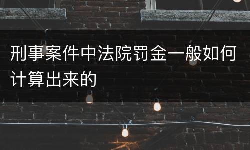 刑事案件中法院罚金一般如何计算出来的