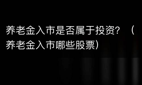 养老金入市是否属于投资？（养老金入市哪些股票）