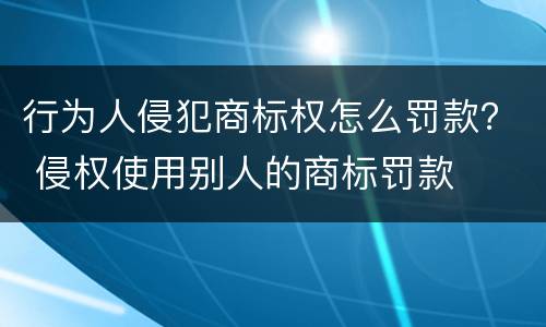 行为人侵犯商标权怎么罚款？ 侵权使用别人的商标罚款