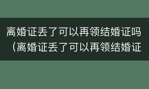 离婚证丢了可以再领结婚证吗（离婚证丢了可以再领结婚证吗）