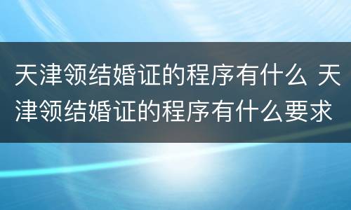 天津领结婚证的程序有什么 天津领结婚证的程序有什么要求