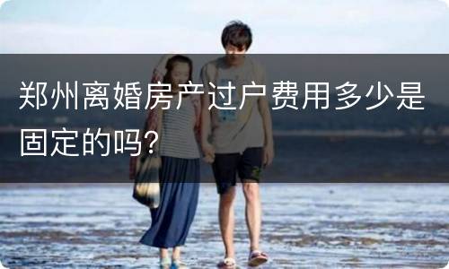 郑州离婚房产过户费用多少是固定的吗？