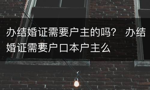 办结婚证需要户主的吗？ 办结婚证需要户口本户主么