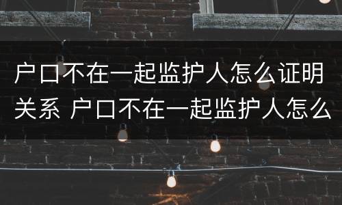 户口不在一起监护人怎么证明关系 户口不在一起监护人怎么证明关系真实