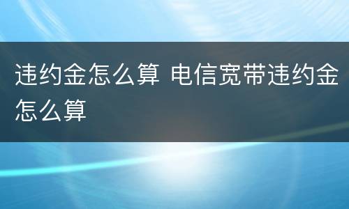 违约金怎么算 电信宽带违约金怎么算