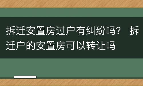 拆迁安置房过户有纠纷吗？ 拆迁户的安置房可以转让吗