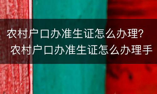 农村户口办准生证怎么办理？ 农村户口办准生证怎么办理手续