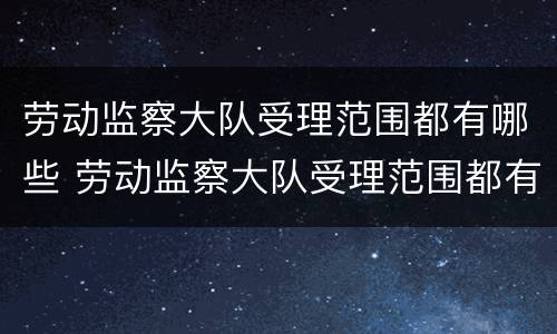 劳动监察大队受理范围都有哪些 劳动监察大队受理范围都有哪些内容