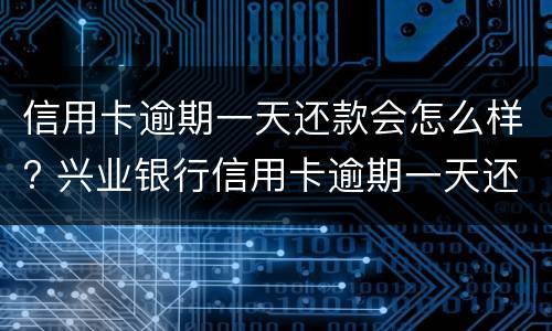 信用卡逾期一天还款会怎么样? 兴业银行信用卡逾期一天还款会怎么样