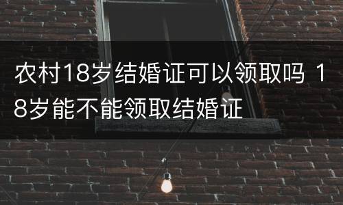 农村18岁结婚证可以领取吗 18岁能不能领取结婚证