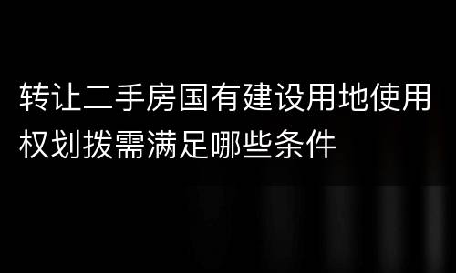 转让二手房国有建设用地使用权划拨需满足哪些条件