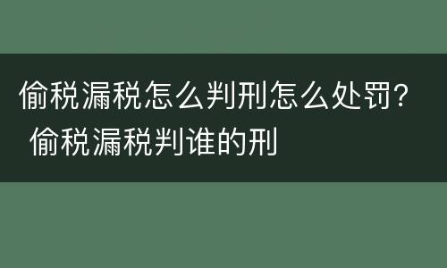 偷税漏税怎么判刑怎么处罚？ 偷税漏税判谁的刑