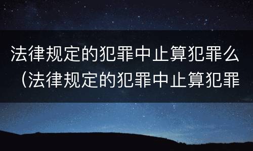 法律规定的犯罪中止算犯罪么（法律规定的犯罪中止算犯罪么嘛）